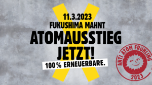 11.3.2023 - Fukushima mahnt: Atomausstieg jetzt! 100% Erneuerbare - Anit-Atom-Frühling 2023
